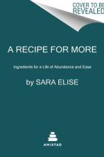 A Recipe for More: Ingredients for a Life of Abundance and Ease af Sara Elise