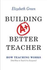 Building a Better Teacher: How Teaching Works (and How to Teach It to Everyone) af Elizabeth Green