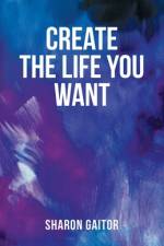 Create The Life You Want af Sharon Gaitor