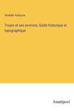 Troyes et ses environs; Guide historique et topographique
