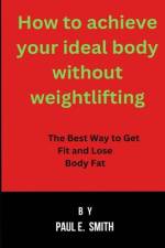 How to achieve your ideal body without weightlifting af Paul E Smith
