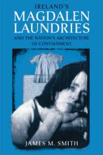 Ireland's Magdalen Laundries and the Nation's Architecture of Containment af James M. Smith