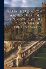 Maria Theresia, Vom Aachener-Frieden Bis Zum Schlusse Des Siebenjährigen Krieges, 1748-1763 af Franz Ilwof