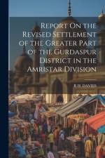 Report On the Revised Settlement of the Greater Part of the Gurdaspur District in the Amristar Division af R. H. Davies