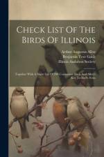 Check List Of The Birds Of Illinois: Together With A Short List Of 200 Commoner Birds And Allen's Key To Bird's Nests af Benjamin True Gault