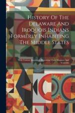 History Of The Delaware And Iroquois Indians Formerly Inhabiting The Middle States: With Various Anecdotes, Illustrating Their Manners And Customs af Anonymous
