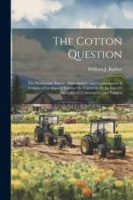 The Cotton Question: The Production, Export, Manufacture, and Consumption of Cotton. a Condensed Treatise On Cotton in All Its Aspects: Agr af William J. Barbee