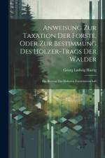 Anweisung Zur Taxation Der Forste, Oder Zur Bestimmung Des Holzer-Trags Der Walder af Georg Ludwig Hartig