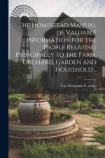 The Homestead Manual of Valuable Information for the People Relating Principally to the Farm, Orchard, Garden and Household .. af [From Old Ca Gue B[enjamin] F.