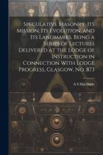 Speculative Masonry, its Mission, its Evolution, and its Landmarks. Being a Series of Lectures Delivered at the Lodge of Instruction in Connection Wit af A. S. Macbride