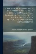 John Milton, an Essay. With Biographical Sketches of Milton and Macaulay, an Epitome of the Views of the Best Known Critics of Milton, and Explanatory af Thomas Babington Macaulay Macaulay