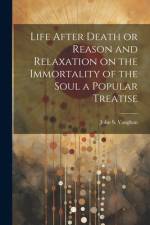 Life After Death or Reason and Relaxation on the Immortality of the Soul a Popular Treatise af John S. Vaughan