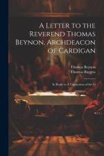 A Letter to the Reverend Thomas Beynon, Archdeacon of Cardigan: In Reply to A Vindication of the Li af Thomas Burgess