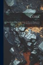 Cork; Being the Story of the Origin of Cork, the Processes Employed in its Manufacture & its Various af Anonymous