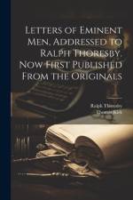 Letters of Eminent men, Addressed to Ralph Thoresby. Now First Published From the Originals af Ralph Thoresby