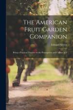 The American Fruit Garden Companion: Being a Practical Treatise on the Propagation and Culture of F af Edward Sayers