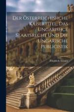 Der Österreichishche Kaisertitel, Das Ungarishce Staatsrecht Und Die Ungarische Publicistik af Friedrich Tezner