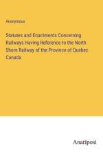Statutes and Enactments Concerning Railways Having Reference to the North Shore Railway of the Province of Quebec Canada af Anonymous