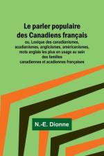 Le parler populaire des Canadiens français; ou, Lexique des canadianismes, acadianismes, anglicismes, américanismes, mots anglais les plus en usage au sein des familles canadiennes et acadiennes françaises af N. -E. Dionne