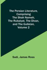 The Persian Literature, Comprising The Shah Nameh, The Rubaiyat, The Divan, and The Gulistan, Volume 2 af James Ross