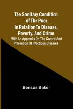 The Sanitary Condition of the Poor in Relation to Disease, Poverty, and Crime; With an appendix on the control and prevention of infectious diseases af Benson Baker