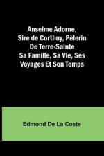Anselme Adorne, Sire de Corthuy, Pèlerin De Terre-Sainte Sa Famille, Sa Vie, Ses Voyages Et Son Temps af Edmond de Coste