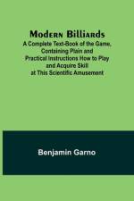 Modern Billiards; A Complete Text-Book of the Game, Containing Plain and Practical Instructions How to Play and Acquire Skill at This Scientific Amusement af Benjamin Garno