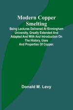 Modern Copper Smelting; Being lectures delivered at Birmingham University, greatly extended and adapted and with and introduction on the history, uses and properties of copper. af Donald M. Levy