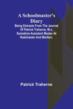 A Schoolmaster's Diary; Being Extracts from the Journal of Patrick Traherne, M.A., Sometime Assistant Master at Radchester and Marlton. af Patrick Traherne