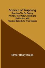 Science of Trapping; Describes the Fur Bearing Animals, Their Nature, Habits and Distribution, with Practical Methods for Their Capture af Elmer Harry Kreps