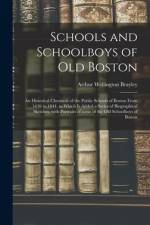 Schools and Schoolboys of Old Boston: an Historical Chronicle of the Public Schools of Boston From 1636 to 1844, to Which is Added a Series of Biograp af Arthur Wellington Brayley