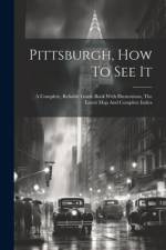 Pittsburgh, How To See It: A Complete, Reliable Guide Book With Illustrations, The Latest Map And Complete Index af Anonymous