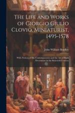 The Life and Works of Giorgio Giulio Clovio, Miniaturist, 1495-1578: With Notices of His Contemporaries and the Art of Book Decoration in the Sixteent af John William Bradley