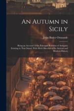An Autumn in Sicily: Being an Account of the Principal Remains of Antiquity Existing in That Island, With Short Sketches of Its Ancient and af John Butler Ormonde