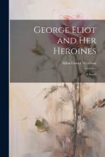 George Eliot and Her Heroines: A Study af Abba Goold Woolson