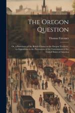 The Oregon Question: Or, a Statement of the British Claims to the Oregon Territory, in Opposition to the Pretensions of the Government of t af Thomas Falconer
