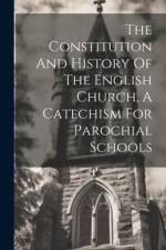 The Constitution And History Of The English Church, A Catechism For Parochial Schools af Anonymous