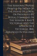 The Sessional Papers Printed By Order Of The House Of Lords, Or Presented By Royal Command, In The Session 4 And 5 Victoriae And The Session Of 5 Vict af Anonymous