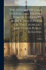 The History Of Lady Godiva And Peeping Tom Of Coventry, With A Description Of The Churches, And Other Public Building af Godiva (Lady ).