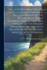 The Irish Reformation, Or, The Alleged Conversion Of The Irish Bishops At The Accession Of Queen Elizabeth, And The Assumed Descent Of The Present Est af William Maziere Brady