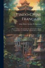 L'indo-Chine Française: Étude Politique, Économique Et Administrative Sur La Cochinchine, Le Cambodge, L'annam Et Le Tonkin