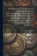 Antiquitates Nummariae oder historische Beschreibung vieler alten, raren, silbern Bracteaten und Blech-müntzen, so unterschiedene gewesene Hhalberstädtische Bischöffe