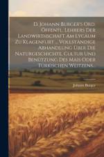 D. Johann Burger's Ord. Öffentl. Lehrers Der Landwirthschaft Am Lycäum Zu Klagenfurt ... Vollständige Abhandlung Über Die Naturgeschichte, Cultur Und Benützung Des Mais Oder Türkischen Weitzens... af Johann Burger
