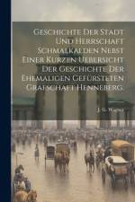 Geschichte der Stadt und Herrschaft Schmalkalden nebst einer kurzen Uebersicht der Geschichte der ehemaligen gefürsteten Grafschaft Henneberg. af J G Wagner