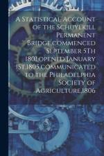 A Statistical Account of the Schuylkill Permanent Bridge, commenced September 5Th 1801, opened January 1St,1805, communicated to the Philadelphia Soci af Anonymous