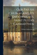 Our Parish Church and Its Endowments, Saint Peter's Carmarthen af William Latham Bevan