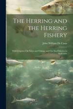 The Herring and the Herring Fishery: With Chapters On Fishes and Fishing, and Our Sea Fisheries in the Future af John William de Caux