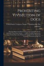 Prohibiting Vivisection of Dogs: Hearings Before the Subcommittee of the Committee On the Judiciary United States Senate ...: A Bill to Prohibit Exper af United States Congress Senate Comm