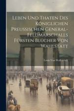 Leben Und Thaten Des Königlichen Preussischen General-Feldmarschalls Fürsten Blücher Von Wahlstatt af Louis von Wallenrodt