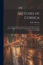 Sketches of Corsica: Or, a Journal Written During a Visit to That Island, in 1823. With an Outline of Its History, and Specimens of the Lan af Robert Benson